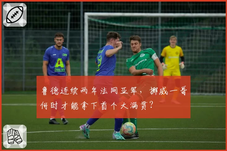 鲁德连续两年法网亚军,挪威一哥何时才能拿下首个大满贯?