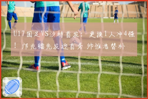 U17国足VS沙特首发：更换1人冲4强！邝兆镭先发迎首秀 帅惟浩替补