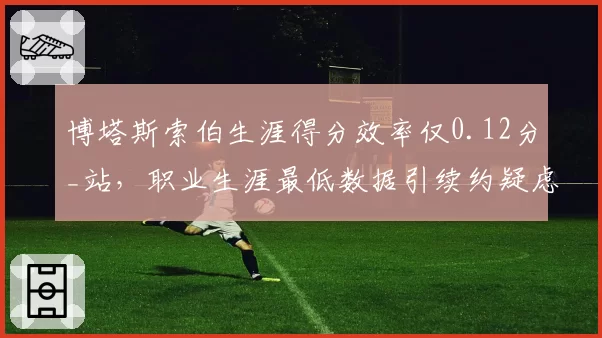 博塔斯索伯生涯得分效率仅0.12分_站，职业生涯最低数据引续约疑虑