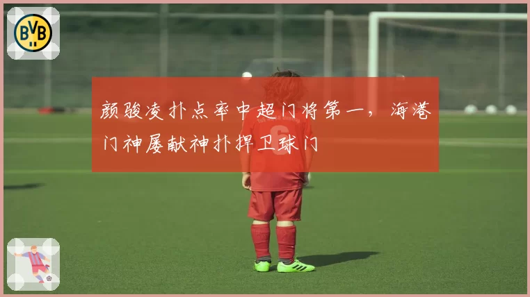 颜骏凌扑点率中超门将第一，海港门神屡献神扑捍卫球门