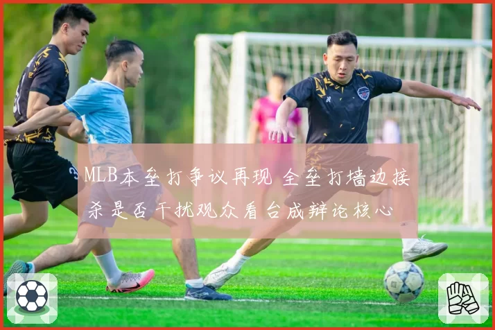 MLB本垒打争议再现 全垒打墙边接杀是否干扰观众看台成辩论核心