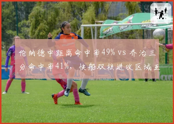 伦纳德中距离命中率49% vs 乔治三分命中率41%，快船双核进攻区域互补性分析