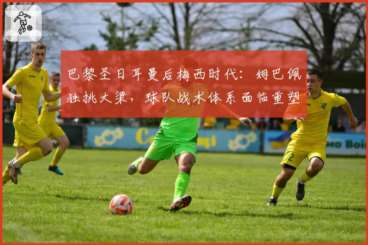 巴黎圣日耳曼后梅西时代:姆巴佩独挑大梁,球队战术体系面临重塑考验