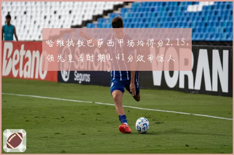 哈维执教巴萨西甲场均得分2.15,领先皇马时期0.41分效率惊人