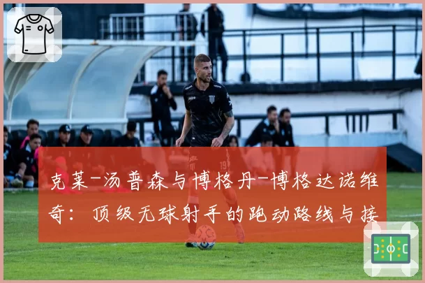 克莱-汤普森与博格丹-博格达诺维奇:顶级无球射手的跑动路线与接球投篮技术对比