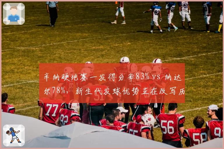 辛纳硬地赛一发得分率83% vs 纳达尔78%,新生代发球优势正在改写历史