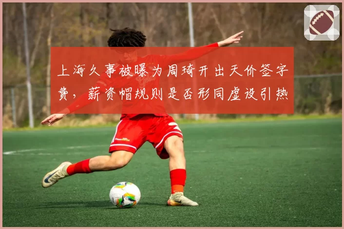 上海久事被曝为周琦开出天价签字费，薪资帽规则是否形同虚设引热议