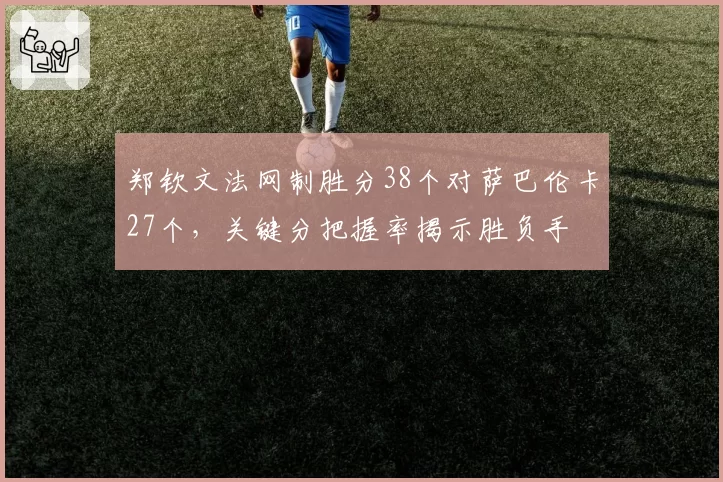 郑钦文法网制胜分38个对萨巴伦卡27个，关键分把握率揭示胜负手