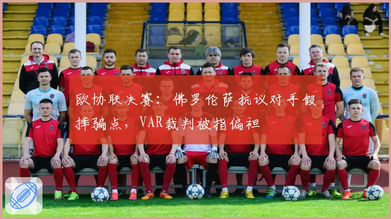 欧协联决赛：佛罗伦萨抗议对手假摔骗点，VAR裁判被指偏袒