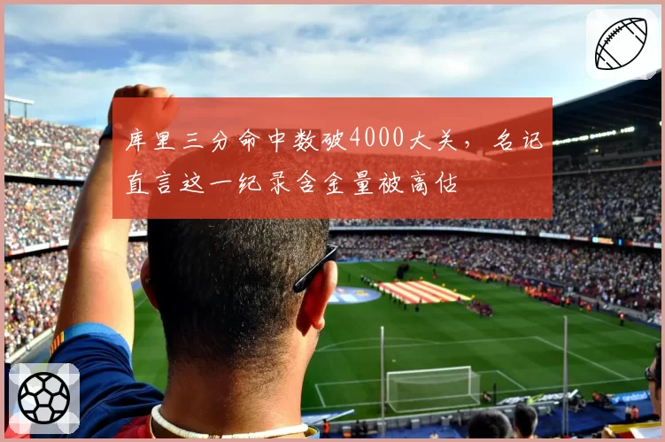 库里三分命中数破4000大关，名记直言这一纪录含金量被高估